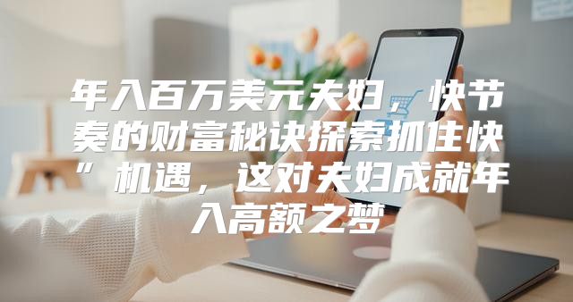 年入百万美元夫妇，快节奏的财富秘诀探索抓住快”机遇，这对夫妇成就年入高额之梦