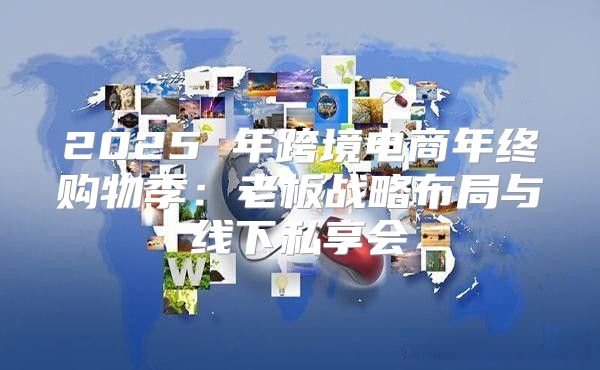 2025 年跨境电商年终购物季：老板战略布局与线下私享会