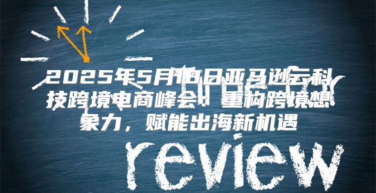 2025年5月18日亚马逊云科技跨境电商峰会：重构跨境想象力，赋能出海新机遇