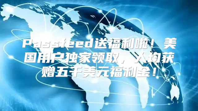 Passfeed送福利啦！美国用户独家领取，人均获赠五千美元福利金！