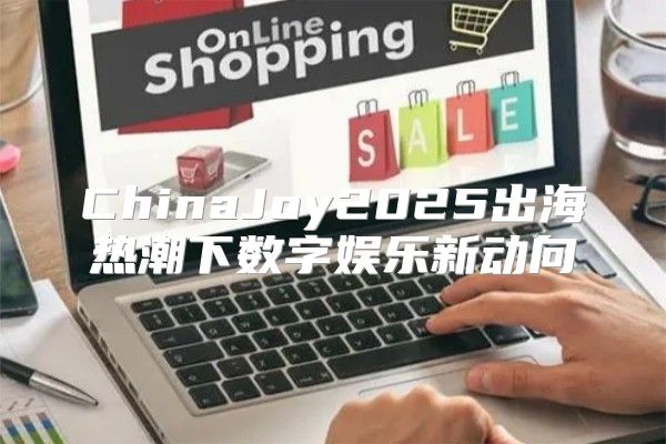 ChinaJoy2025出海热潮下数字娱乐新动向