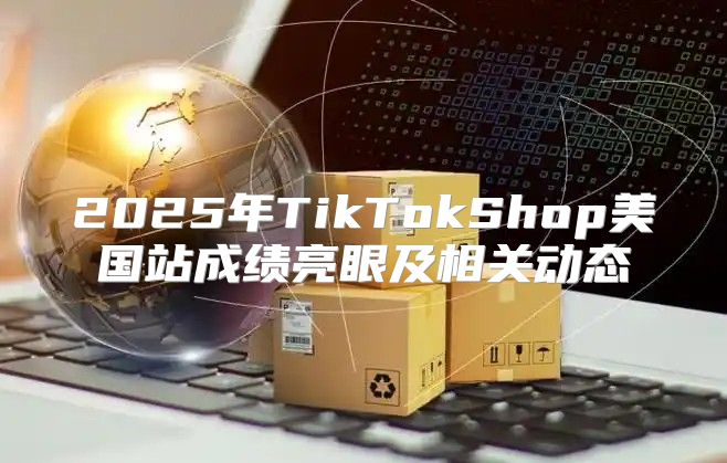 2025年TikTokShop美国站成绩亮眼及相关动态