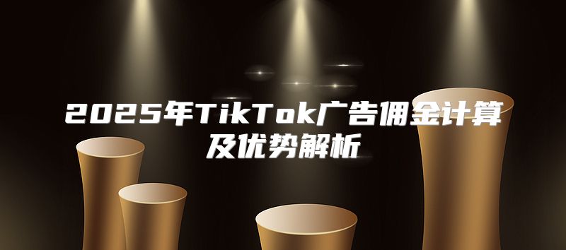 2025年TikTok广告佣金计算及优势解析