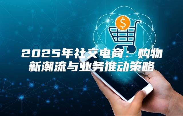 2025年社交电商：购物新潮流与业务推动策略