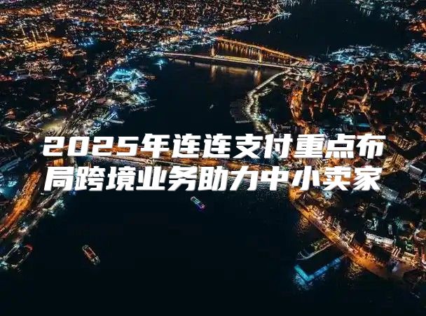 2025年连连支付重点布局跨境业务助力中小卖家