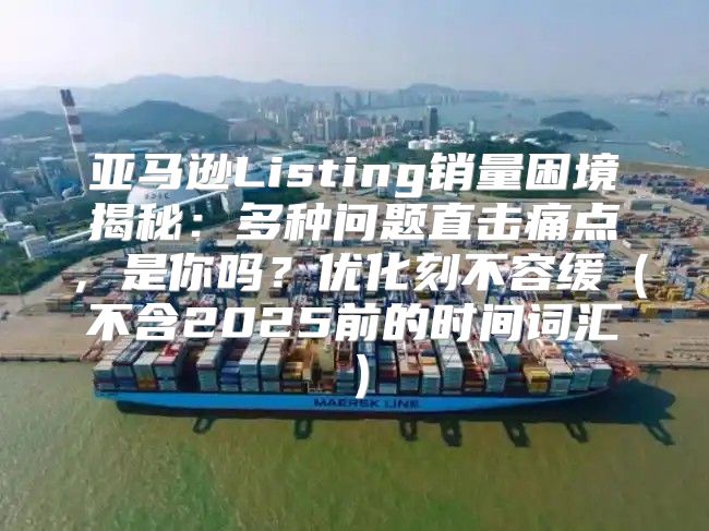 亚马逊Listing销量困境揭秘：多种问题直击痛点，是你吗？优化刻不容缓不含2025前的时间词汇