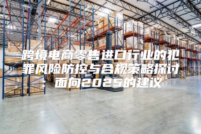 跨境电商零售进口行业的犯罪风险防控与合规策略探讨：面向2025的建议