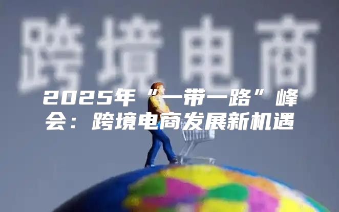 2025年“一带一路”峰会：跨境电商发展新机遇