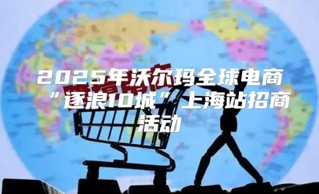 2025年沃尔玛全球电商“逐浪10城”上海站招商活动