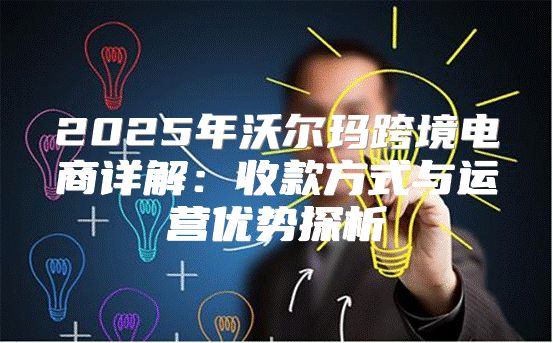 2025年沃尔玛跨境电商详解：收款方式与运营优势探析