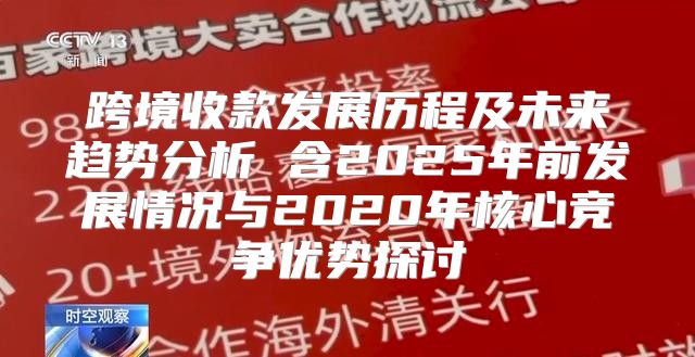 跨境收款发展历程及未来趋势分析 含2025年前发展情况与2020年核心竞争优势探讨