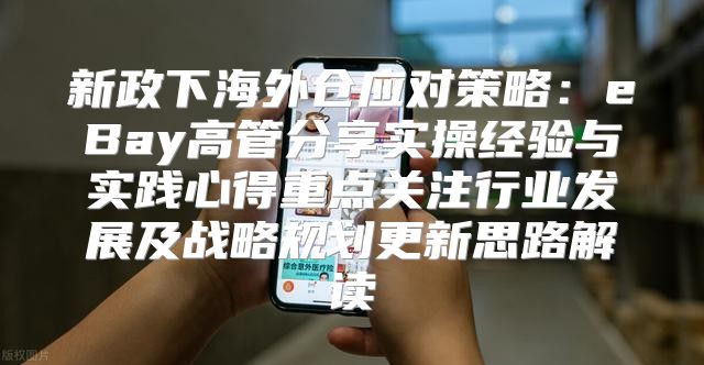 新政下海外仓应对策略：eBay高管分享实操经验与实践心得重点关注行业发展及战略规划更新思路解读