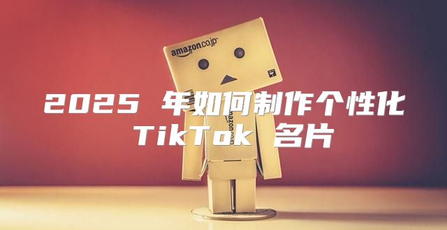2025 年如何制作个性化 TikTok 名片