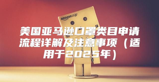 美国亚马逊口罩类目申请流程详解及注意事项适用于2025年