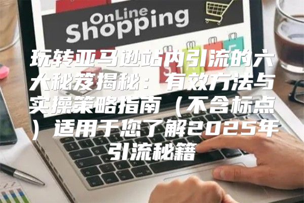玩转亚马逊站内引流的六大秘笈揭秘：有效方法与实操策略指南不含标点适用于您了解2025年引流秘籍