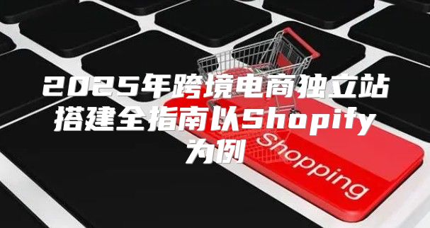 2025年跨境电商独立站搭建全指南以Shopify为例