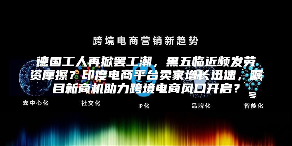 德国工人再掀罢工潮，黑五临近频发劳资摩擦？印度电商平台卖家增长迅速，瞩目新商机助力跨境电商风口开启？
