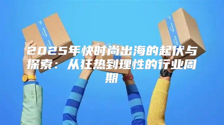 2025年快时尚出海的起伏与探索：从狂热到理性的行业周期