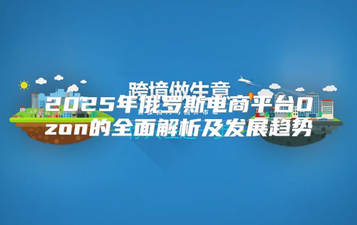 2025年俄罗斯电商平台Ozon的全面解析及发展趋势