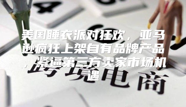美国睡衣派对狂欢，亚马逊疯狂上架自有品牌产品，紧逼第三方卖家市场机遇