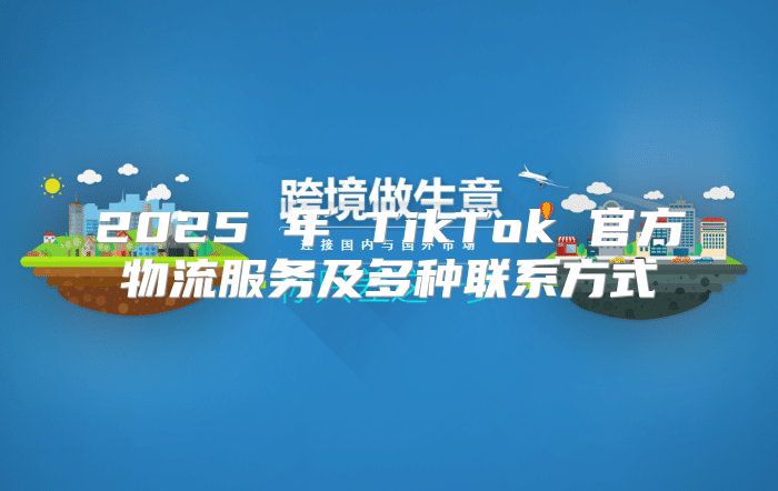 2025 年 TikTok 官方物流服务及多种联系方式