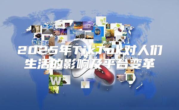 2025年TikTok对人们生活的影响及平台变革