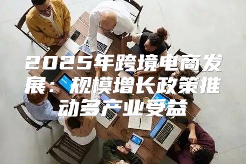 2025年跨境电商发展：规模增长政策推动多产业受益