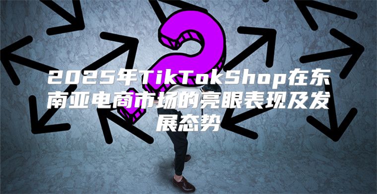 2025年TikTokShop在东南亚电商市场的亮眼表现及发展态势