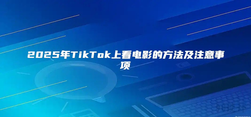 2025年TikTok上看电影的方法及注意事项