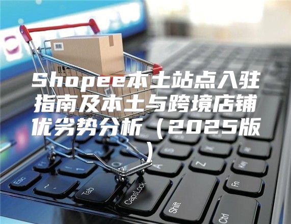 Shopee本土站点入驻指南及本土与跨境店铺优劣势分析2025版