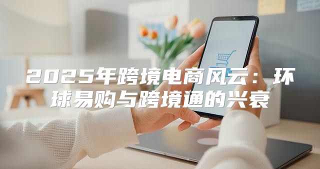 2025年跨境电商风云：环球易购与跨境通的兴衰