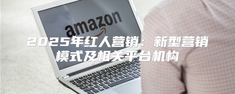 2025年红人营销：新型营销模式及相关平台机构