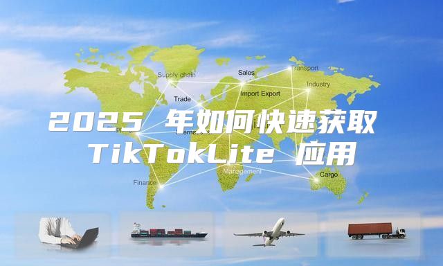 2025 年如何快速获取 TikTokLite 应用
