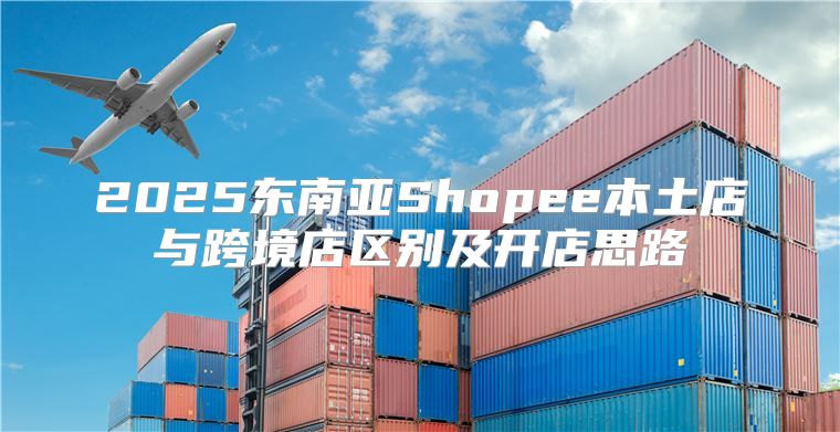 2025东南亚Shopee本土店与跨境店区别及开店思路