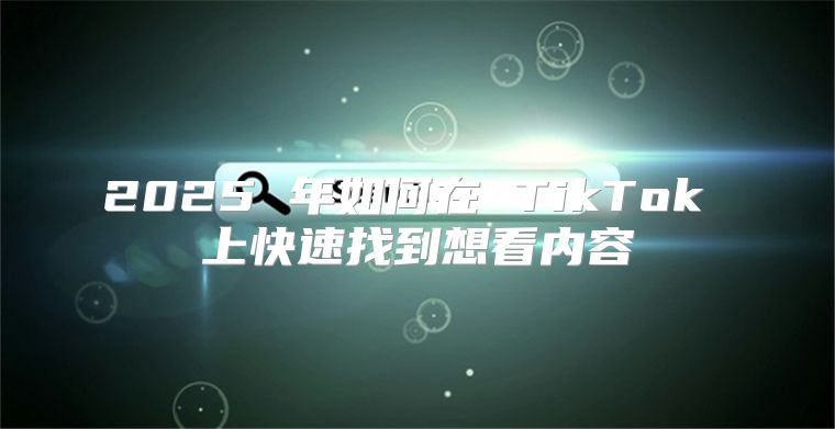 2025 年如何在 TikTok 上快速找到想看内容