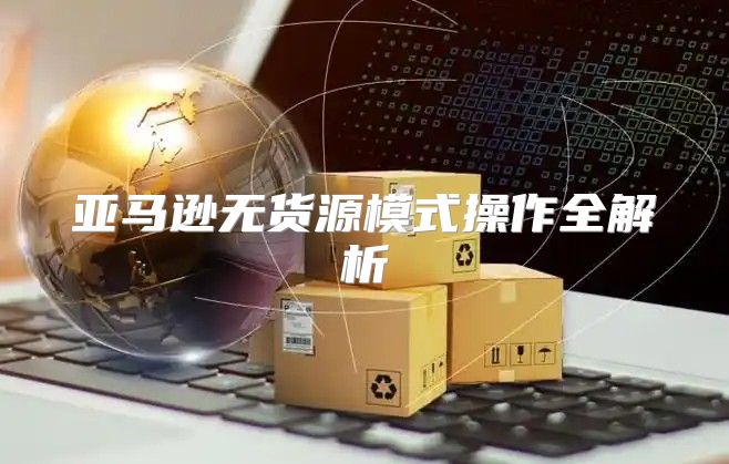亚马逊无货源模式操作全解析