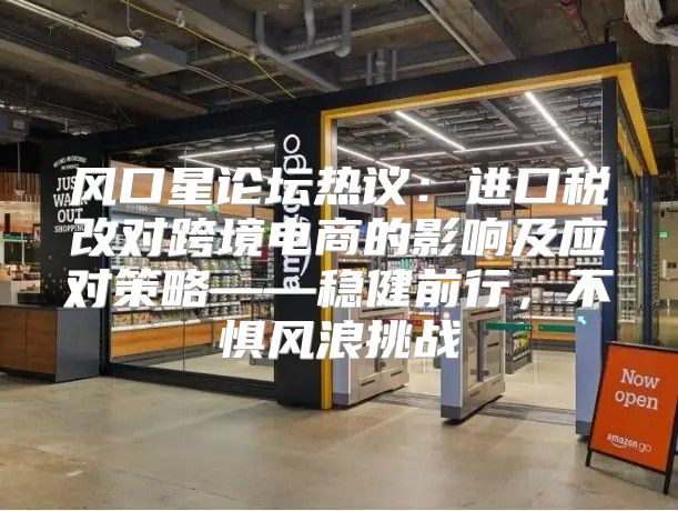 风口星论坛热议：进口税改对跨境电商的影响及应对策略——稳健前行，不惧风浪挑战