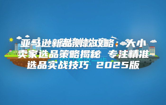 亚马逊新品测款攻略：大小卖家选品策略揭秘 专注精准选品实战技巧 2025版