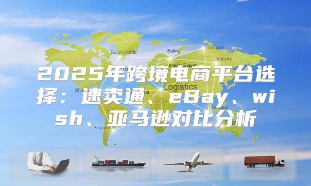 2025年跨境电商平台选择：速卖通、eBay、wish、亚马逊对比分析