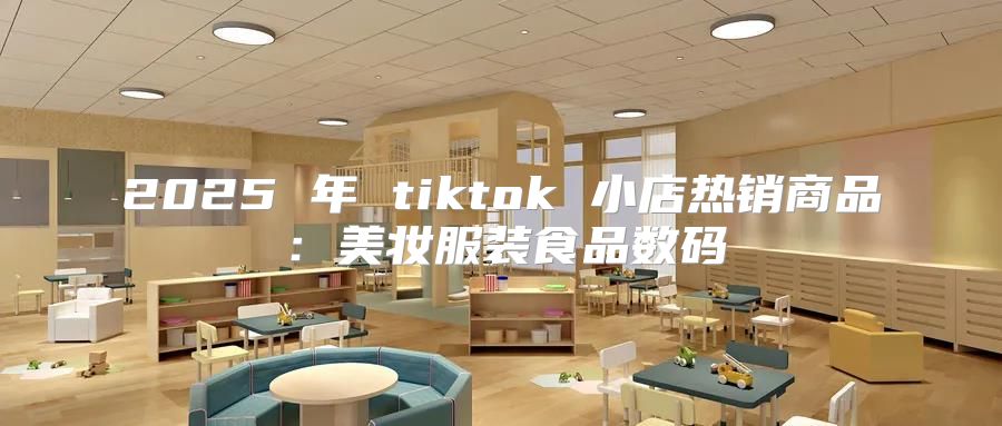 2025 年 tiktok 小店热销商品：美妆服装食品数码
