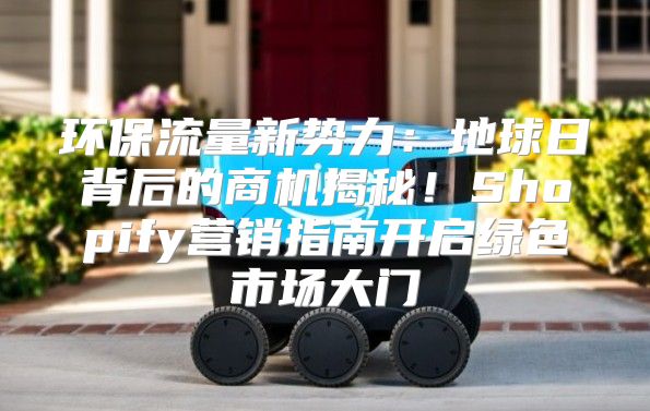 环保流量新势力：地球日背后的商机揭秘！Shopify营销指南开启绿色市场大门