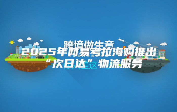 2025年网易考拉海购推出“次日达”物流服务
