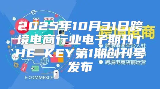 2025年10月31日跨境电商行业电子期刊THE KEY第1期创刊号发布