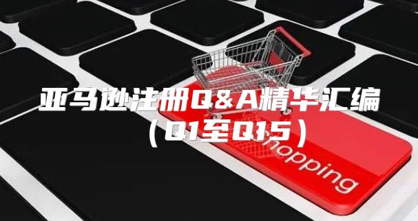 亚马逊注册Q&A精华汇编Q1至Q15