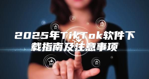 2025年TikTok软件下载指南及注意事项