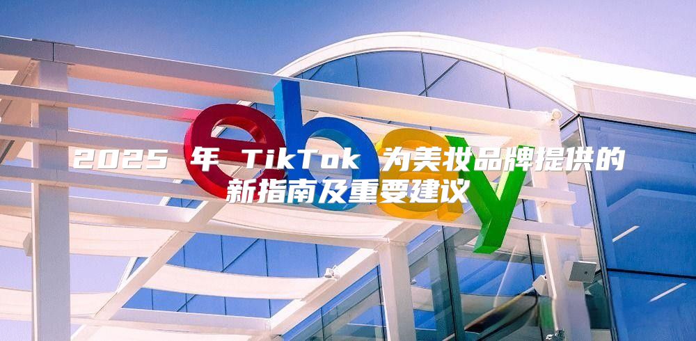2025 年 TikTok 为美妆品牌提供的新指南及重要建议