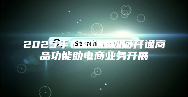 2025年TikTok如何开通商品功能助电商业务开展