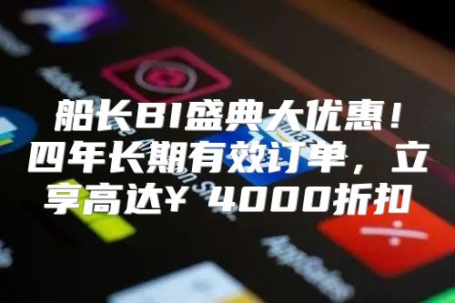 船长BI盛典大优惠！四年长期有效订单，立享高达￥4000折扣