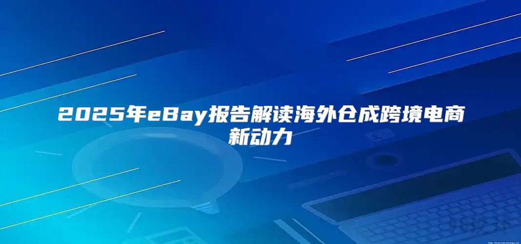 2025年eBay报告解读海外仓成跨境电商新动力