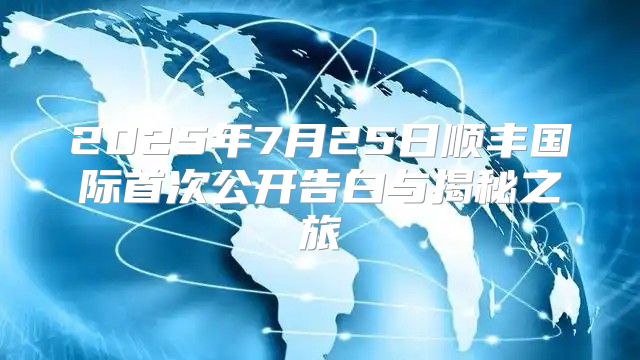 2025年7月25日顺丰国际首次公开告白与揭秘之旅